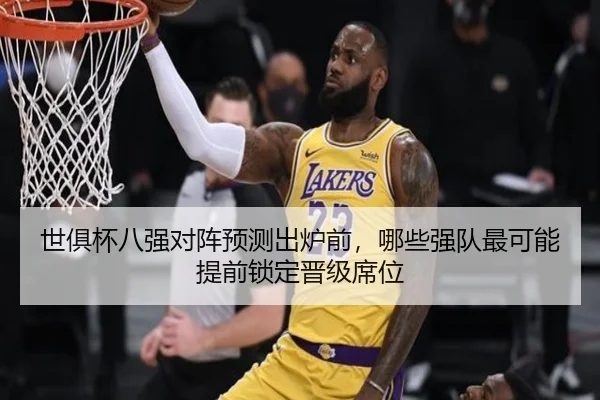 世俱杯八强对阵预测出炉前，哪些强队最可能提前锁定晋级席位